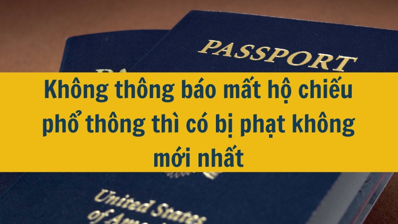 Không thông báo mất hộ chiếu phổ thông thì có bị phạt không mới nhất