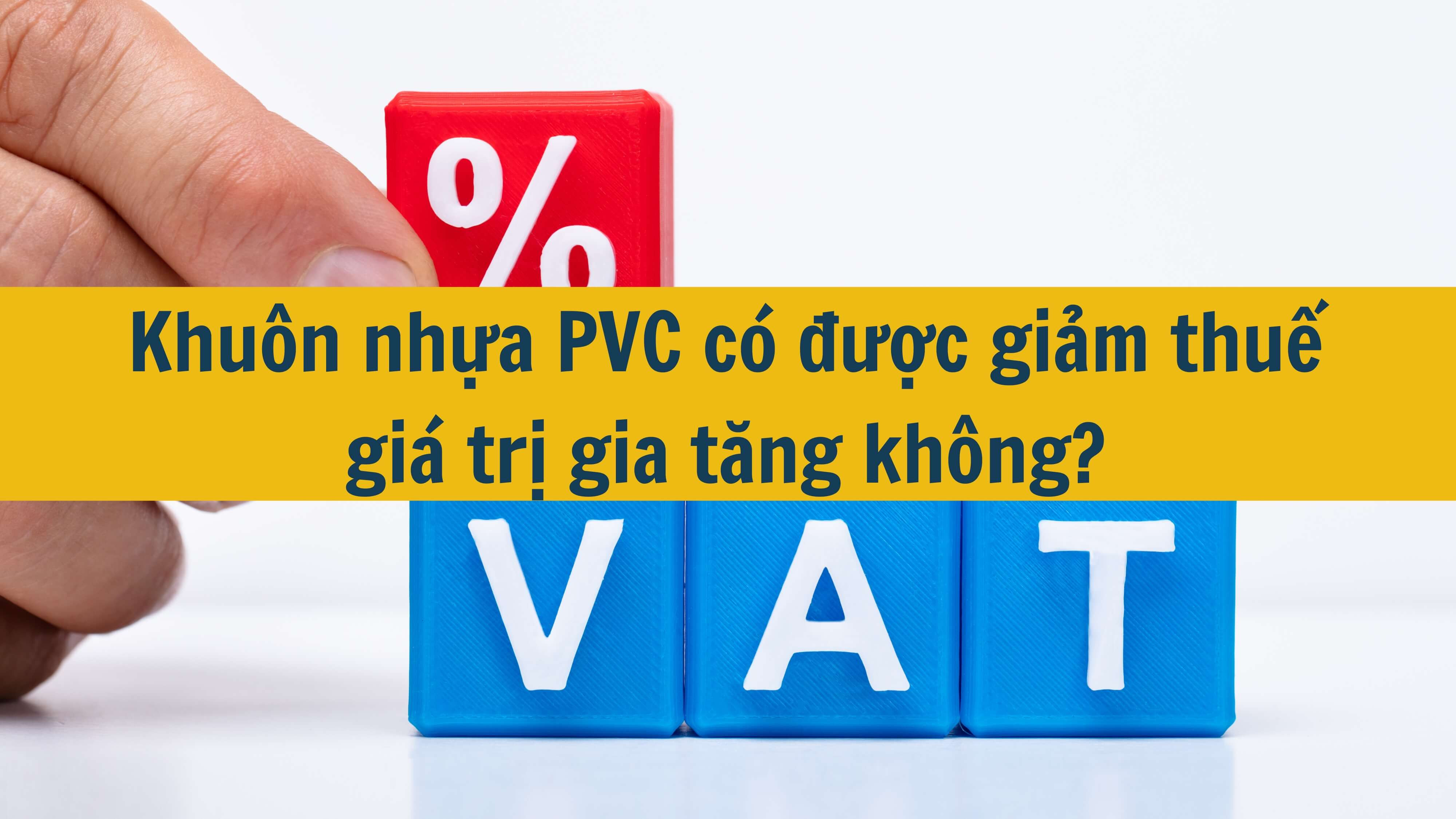 Khuôn nhựa PVC có được giảm thuế giá trị gia tăng không?