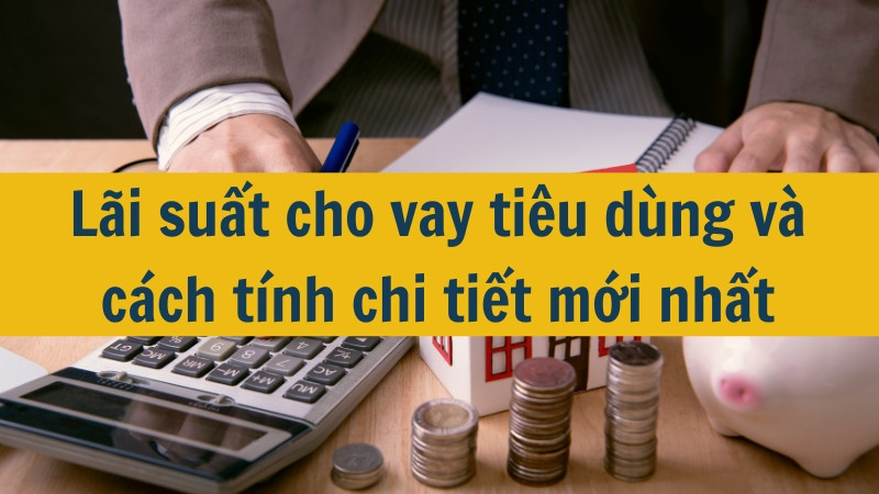 L&atilde;i suất cho vay ti&ecirc;u d&ugrave;ng v&agrave; c&aacute;ch t&iacute;nh chi tiết mới nhất