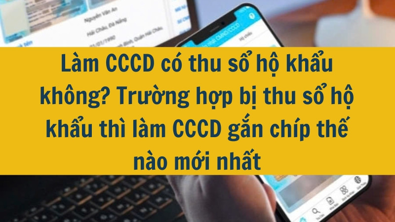 Làm CCCD có thu sổ hộ khẩu không? Trường hợp bị thu sổ hộ khẩu thì làm CCCD gắn chíp thế nào mới nhất