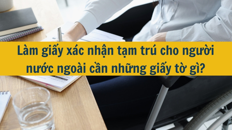 Làm giấy xác nhận tạm trú cho người nước ngoài cần những giấy tờ gì?