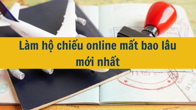 Làm hộ chiếu online mất bao lâu mới nhất