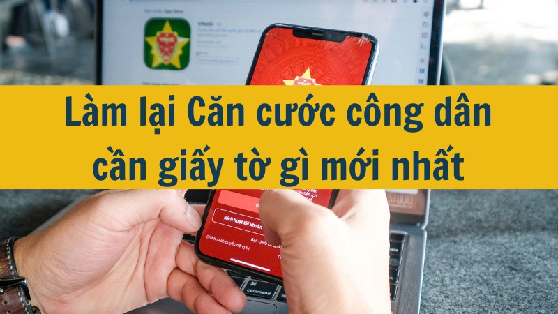 Làm lại Căn cước công dân cần giấy tờ gì mới nhất