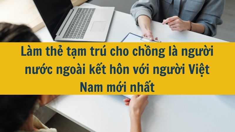 Làm thẻ tạm trú cho chồng là người nước ngoài kết hôn với người Việt Nam mới nhất