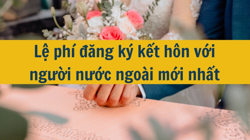 Lệ phí đăng ký kết hôn với người nước ngoài mới nhất