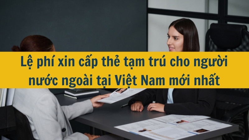 Lệ phí xin cấp thẻ tạm trú cho người nước ngoài tại Việt Nam mới nhất