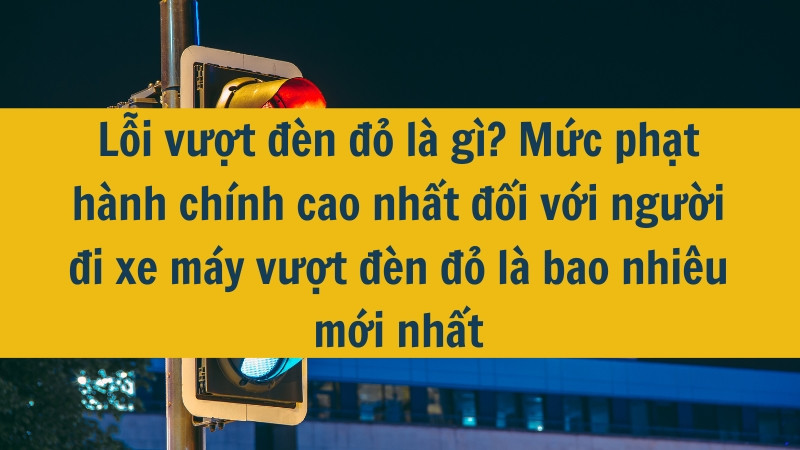 Lỗi vượt đèn đỏ là gì? Mức phạt hành chính cao nhất đối với người đi xe máy vượt đèn đỏ là bao nhiêu mới nhất