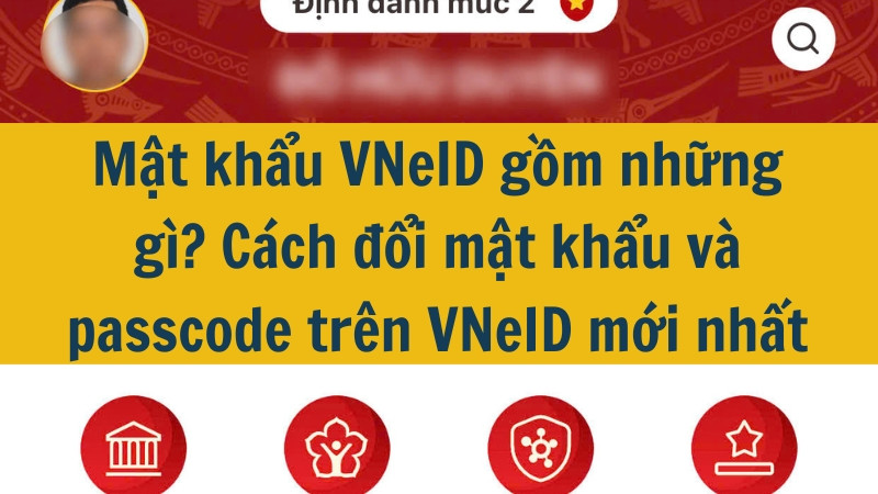 Mật khẩu VNeID gồm những gì? Cách đổi mật khẩu và passcode trên VNeID mới nhất