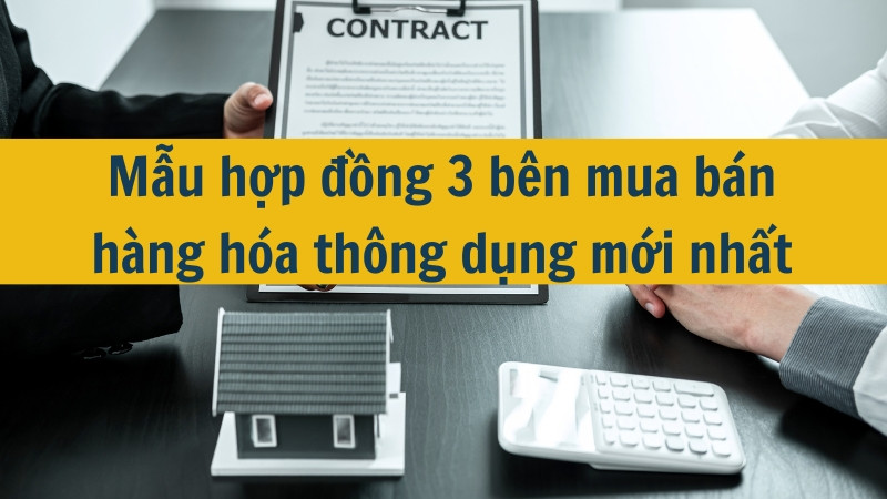 Mẫu hợp đồng 3 b&ecirc;n mua b&aacute;n h&agrave;ng h&oacute;a th&ocirc;ng dụng mới nhất