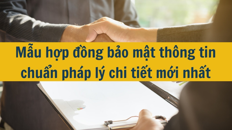 Mẫu hợp đồng bảo mật th&ocirc;ng tin chuẩn ph&aacute;p l&yacute; chi tiết mới nhất
