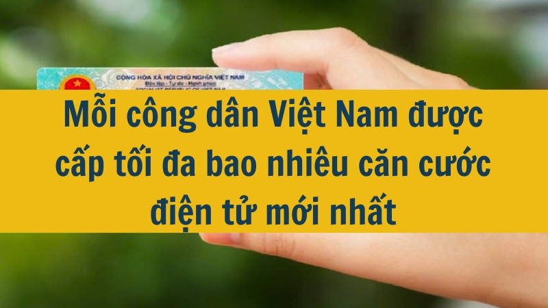 Mỗi công dân Việt Nam được cấp tối đa bao nhiêu căn cước điện tử mới nhất