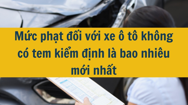 Mức phạt đối với xe ô tô không có tem kiểm định là bao nhiêu mới nhất