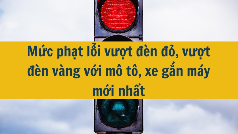 Mức phạt lỗi vượt đèn đỏ, vượt đèn vàng với mô tô, xe gắn máy mới nhất