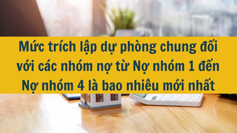 Mức tr&iacute;ch lập dự ph&ograve;ng chung đối với c&aacute;c nh&oacute;m nợ từ Nợ nh&oacute;m 1 đến Nợ nh&oacute;m 4 l&agrave; bao nhi&ecirc;u mới nhất