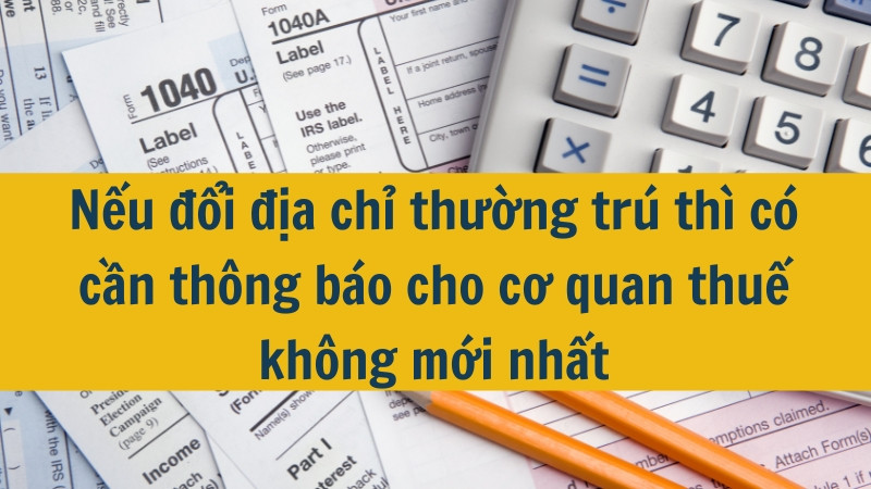 Nếu đổi địa chỉ thường trú thì có cần thông báo cho cơ quan thuế không mới nhất