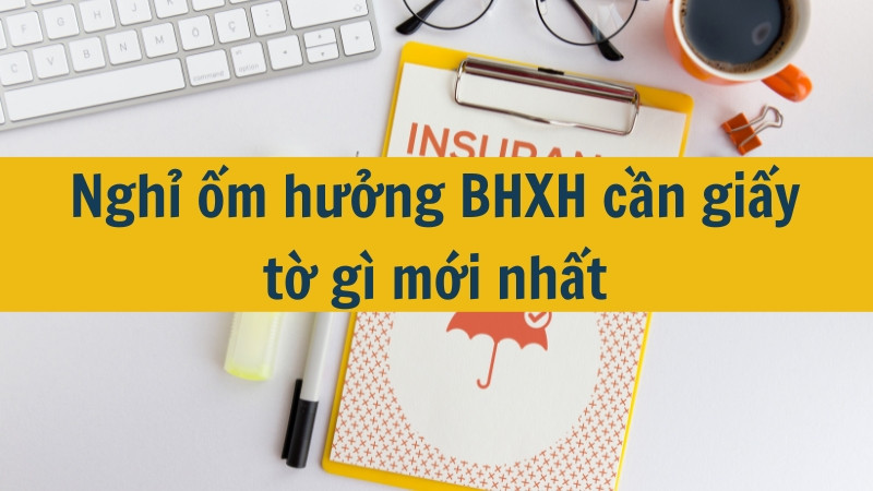 Nghỉ ốm hưởng BHXH cần giấy tờ gì mới nhất