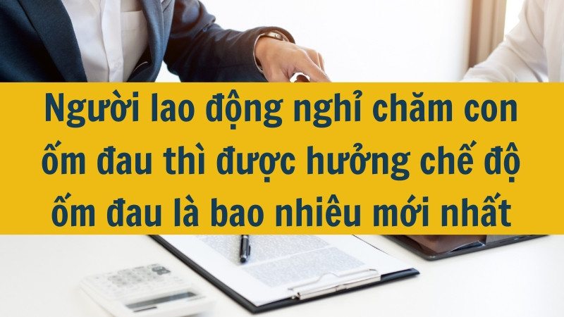 Người lao động nghỉ chăm con ốm đau thì được hưởng chế độ ốm đau là bao nhiêu mới nhất