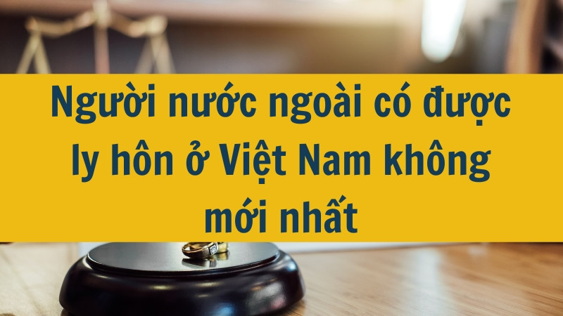 Người nước ngoài có được ly hôn ở Việt Nam không mới nhất