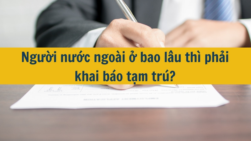 Người nước ngoài ở bao lâu thì phải khai báo tạm trú?