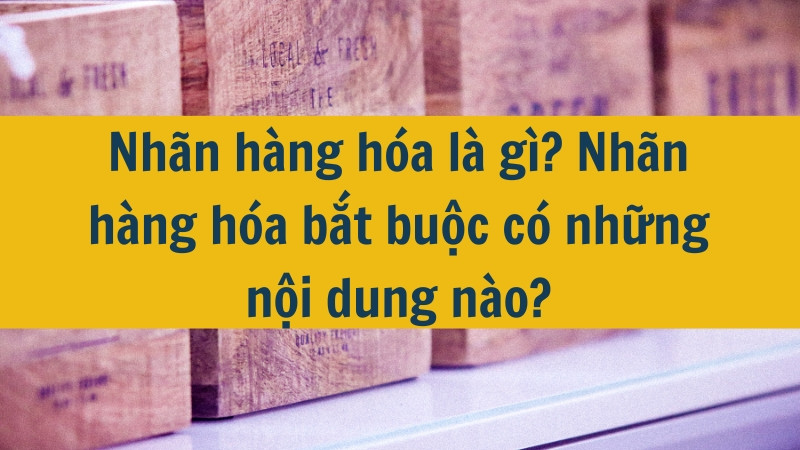 Nh&atilde;n h&agrave;ng h&oacute;a l&agrave; g&igrave;? Nh&atilde;n h&agrave;ng h&oacute;a bắt buộc c&oacute; những nội dung n&agrave;o?