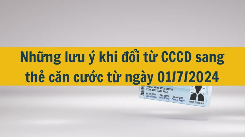 Những lưu ý khi đổi từ CCCD sang thẻ căn cước từ ngày 01/7/2024