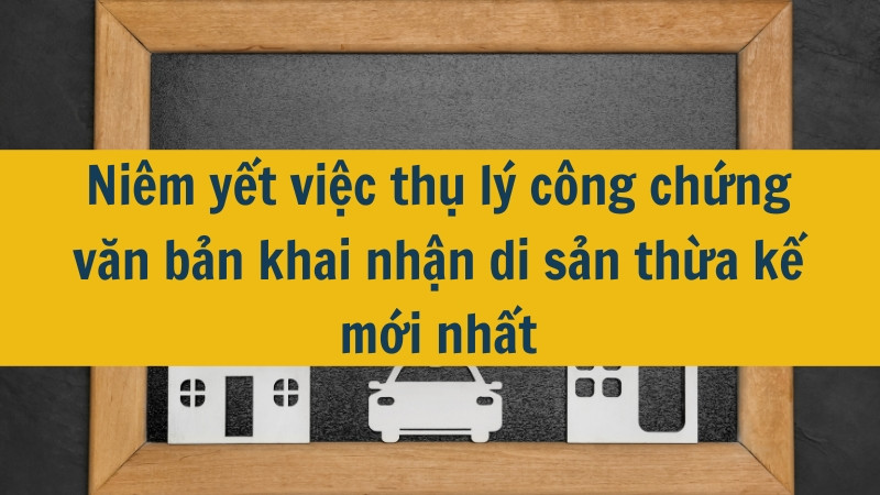 Niêm yết việc thụ lý công chứng văn bản khai nhận di sản thừa kế mới nhất