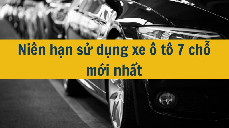 Niên hạn sử dụng xe ô tô 7 chỗ mới nhất