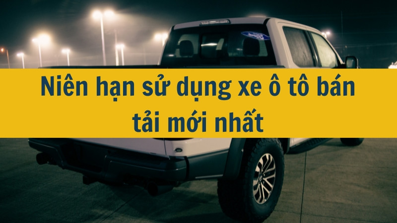 Niên hạn sử dụng xe ô tô bán tải mới nhất