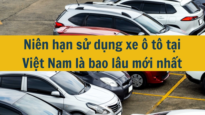 Niên hạn sử dụng xe ô tô tại Việt Nam là bao lâu mới nhất