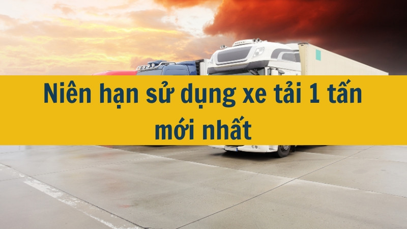 Niên hạn sử dụng xe tải 1 tấn mới nhất