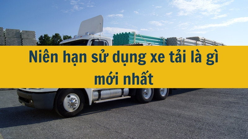 Niên hạn sử dụng xe tải là gì mới nhất