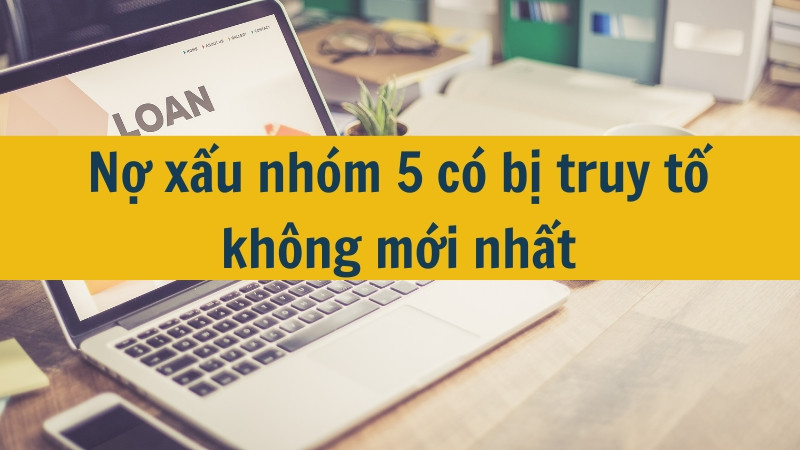 Nợ xấu nh&oacute;m 5 c&oacute; bị truy tố kh&ocirc;ng mới nhất