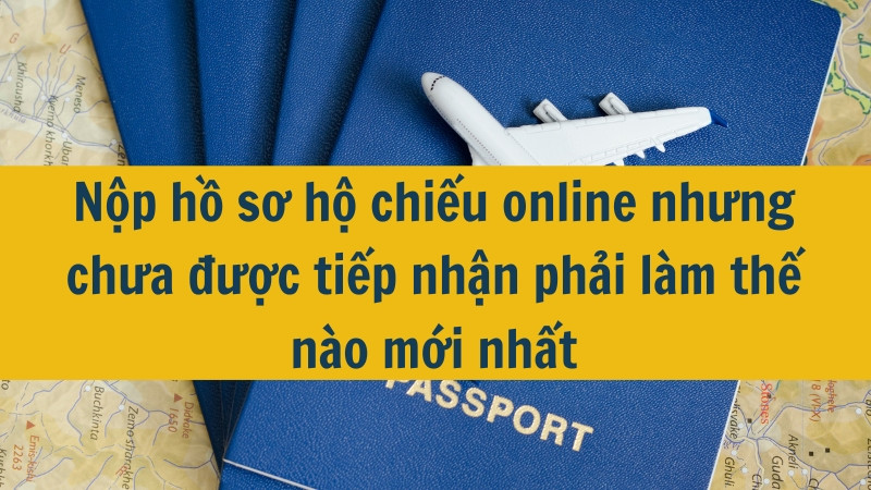 Nộp hồ sơ hộ chiếu online nhưng chưa được tiếp nhận phải làm thế nào mới nhất