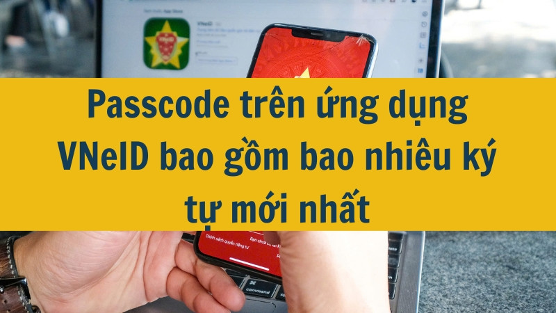 Passcode trên ứng dụng VNeID bao gồm bao nhiêu ký tự mới nhất