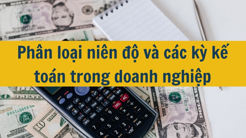 Ph&acirc;n loại ni&ecirc;n độ v&agrave; c&aacute;c kỳ kế to&aacute;n trong doanh nghiệp