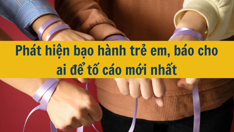 Phát hiện bạo hành trẻ em, báo cho ai để tố cáo mới nhất