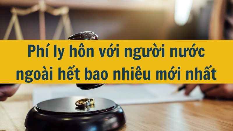 Phí ly hôn với người nước ngoài hết bao nhiêu mới nhất