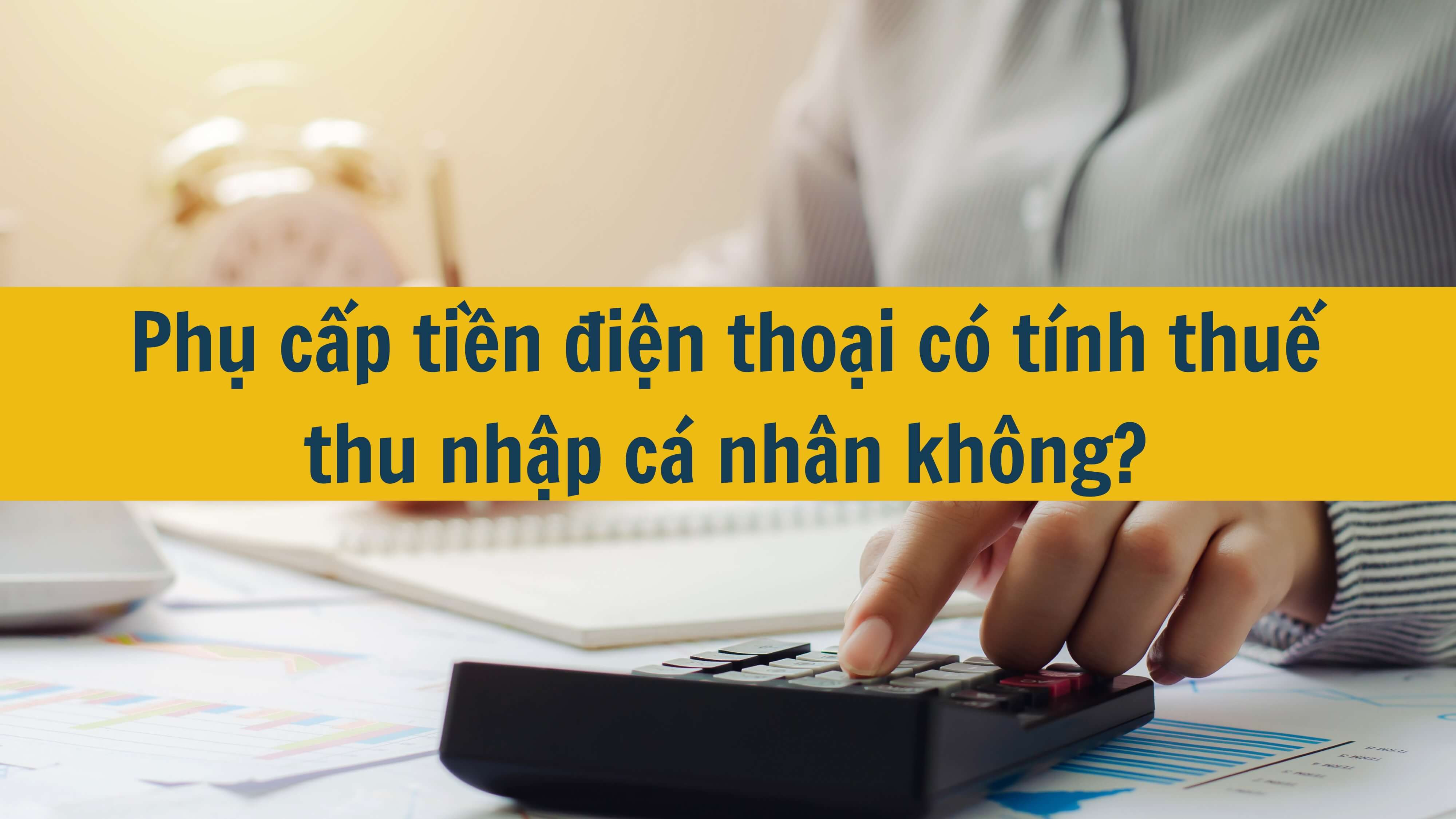 Phụ cấp tiền điện thoại có tính thuế thu nhập cá nhân không?