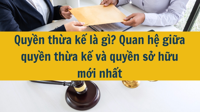 Quyền thừa kế là gì? Quan hệ giữa quyền thừa kế và quyền sở hữu mới nhất