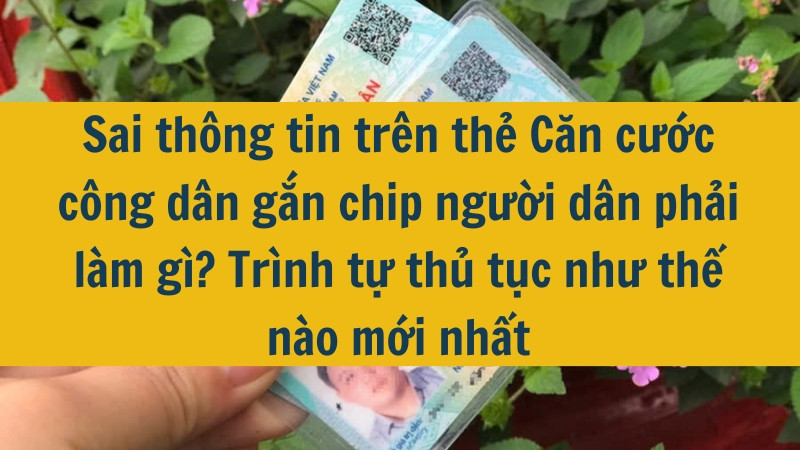 Sai thông tin trên thẻ Căn cước công dân gắn chip người dân phải làm gì? Trình tự thủ tục như thế nào mới nhất