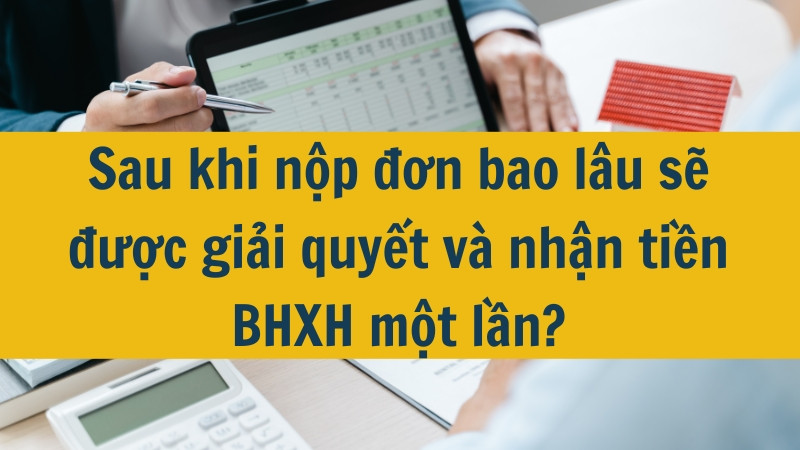 Sau khi nộp đơn bao l&acirc;u sẽ được giải quyết v&agrave; nhận tiền BHXH một lần?