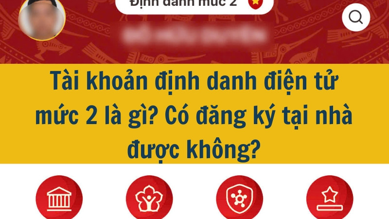 Tài khoản định danh điện tử mức 2 là gì? Có đăng ký tại nhà được không?