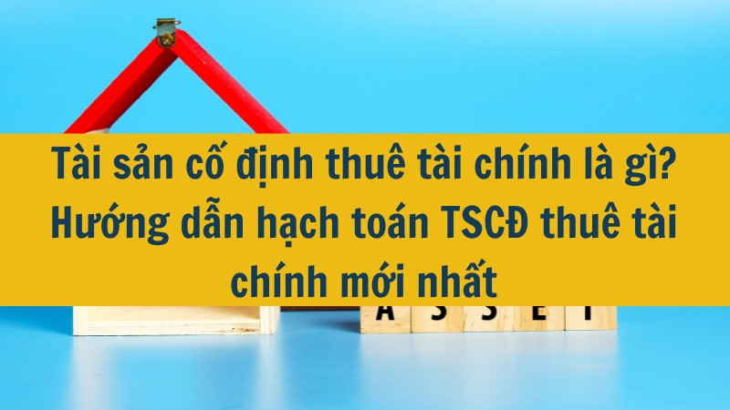 T&agrave;i sản cố định thu&ecirc; t&agrave;i ch&iacute;nh l&agrave; g&igrave;? Hướng dẫn hạch to&aacute;n TSCĐ thu&ecirc; t&agrave;i ch&iacute;nh mới nhất
