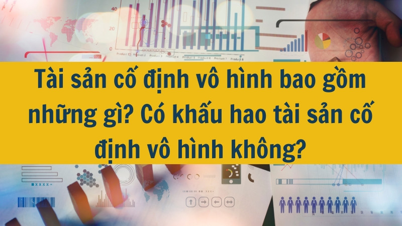 T&agrave;i sản cố định v&ocirc; h&igrave;nh bao gồm những g&igrave;? C&oacute; khấu hao t&agrave;i sản cố định v&ocirc; h&igrave;nh kh&ocirc;ng?