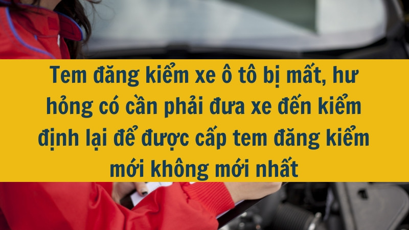 Tem đăng kiểm xe ô tô bị mất, hư hỏng có cần phải đưa xe đến kiểm định lại để được cấp tem đăng kiểm mới không mới nhất