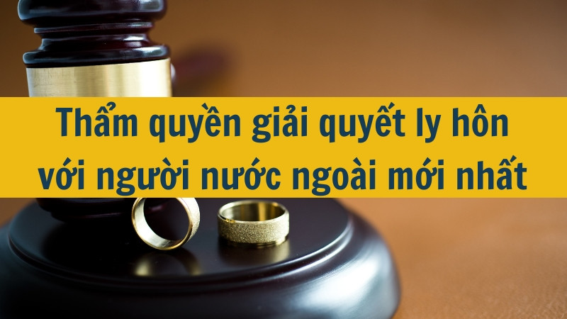 Thẩm quyền giải quyết ly hôn với người nước ngoài mới nhất