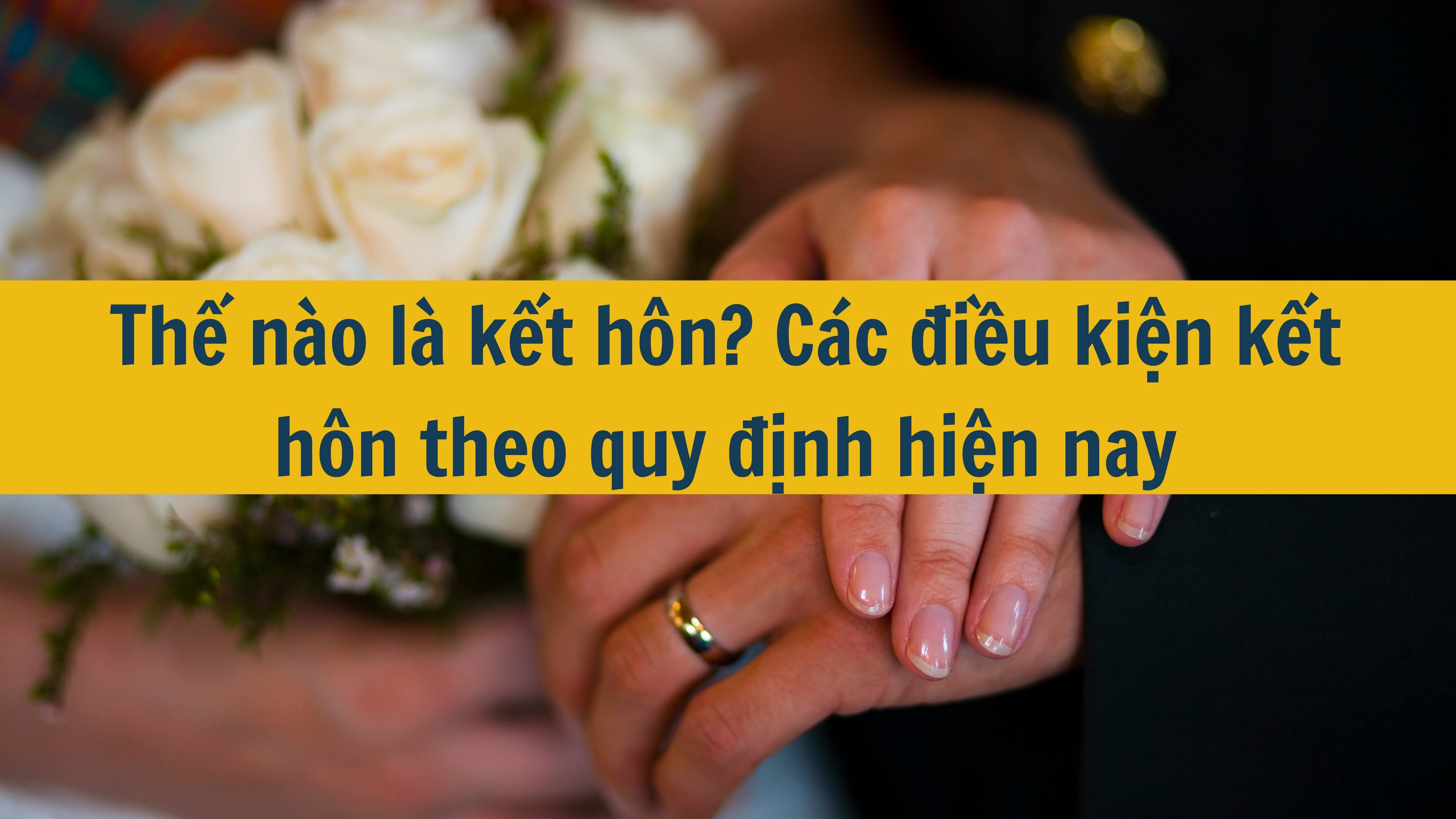 Thế nào là kết hôn? Các điều kiện kết hôn theo quy định hiện nay