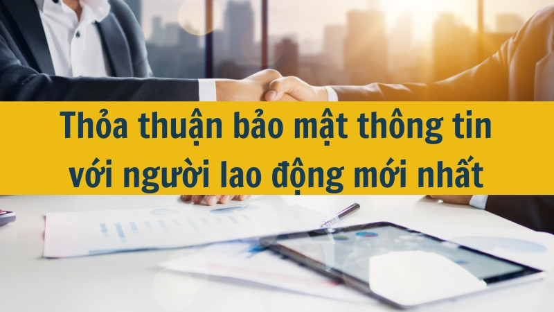 Thỏa thuận bảo mật th&ocirc;ng tin với người lao động mới nhất