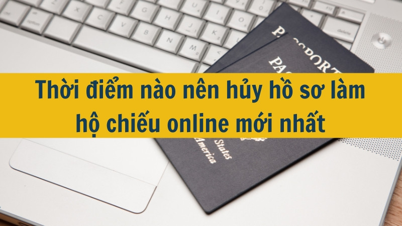 Thời điểm nào nên hủy hồ sơ làm hộ chiếu online mới nhất