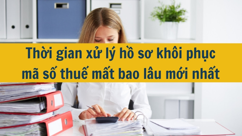 Thời gian xử lý hồ sơ khôi phục mã số thuế mất bao lâu mới nhất